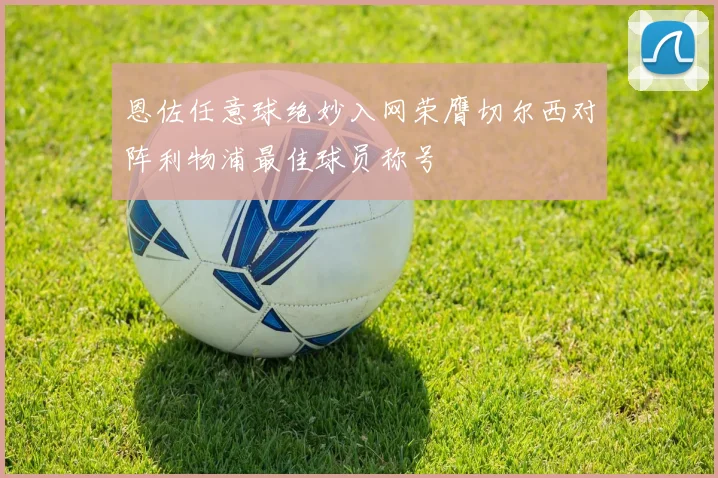 恩佐任意球绝妙入网荣膺切尔西对阵利物浦最佳球员称号