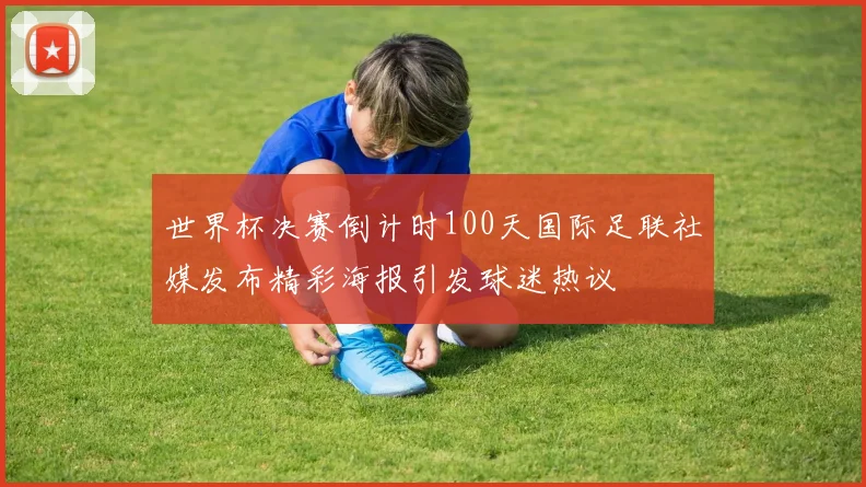 世界杯决赛倒计时100天国际足联社媒发布精彩海报引发球迷热议