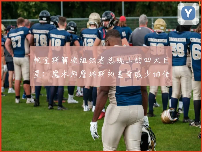 帕金斯解读组织者总统山的四大巨星：魔术师詹姆斯约基奇威少的传奇之路