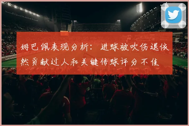 姆巴佩表现分析：进球被吹伤退依然贡献过人和关键传球评分不佳