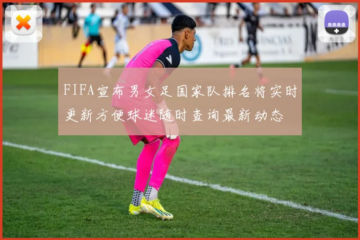 FIFA宣布男女足国家队排名将实时更新方便球迷随时查询最新动态
