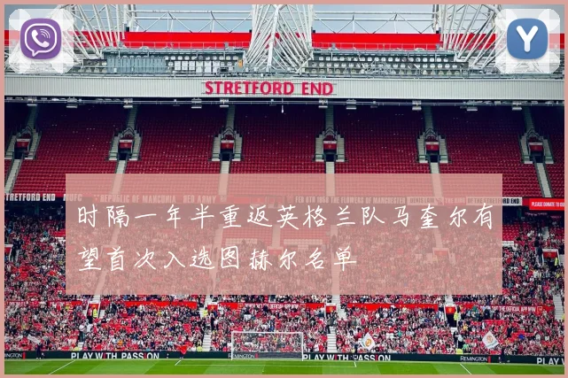 时隔一年半重返英格兰队马奎尔有望首次入选图赫尔名单