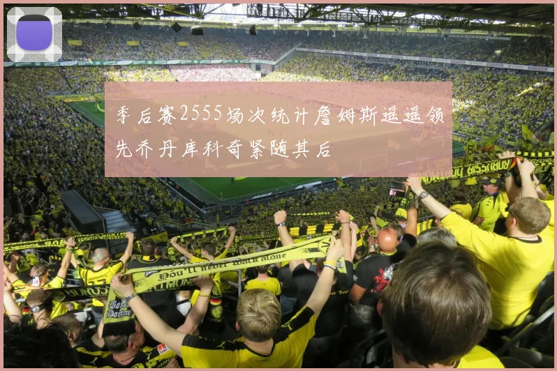 季后赛2555场次统计詹姆斯遥遥领先乔丹库科奇紧随其后