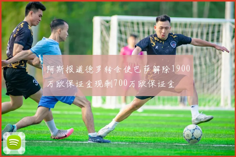 阿斯报道德罗转会使巴萨解除1900万欧保证金现剩700万欧保证金