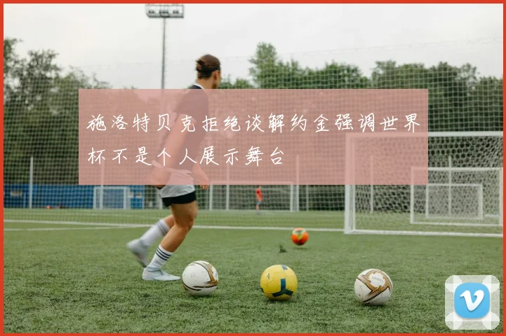 施洛特贝克拒绝谈解约金强调世界杯不是个人展示舞台