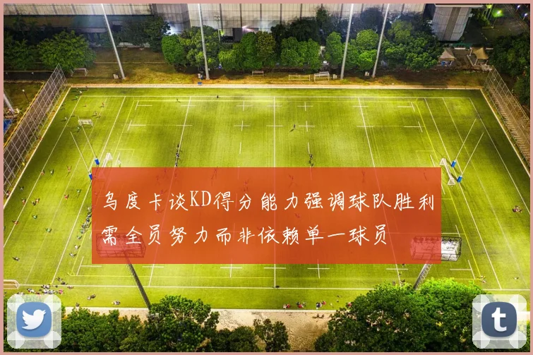 乌度卡谈KD得分能力强调球队胜利需全员努力而非依赖单一球员