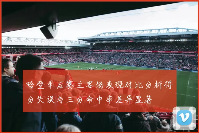 哈登季后赛主客场表现对比分析得分失误与三分命中率差异显著