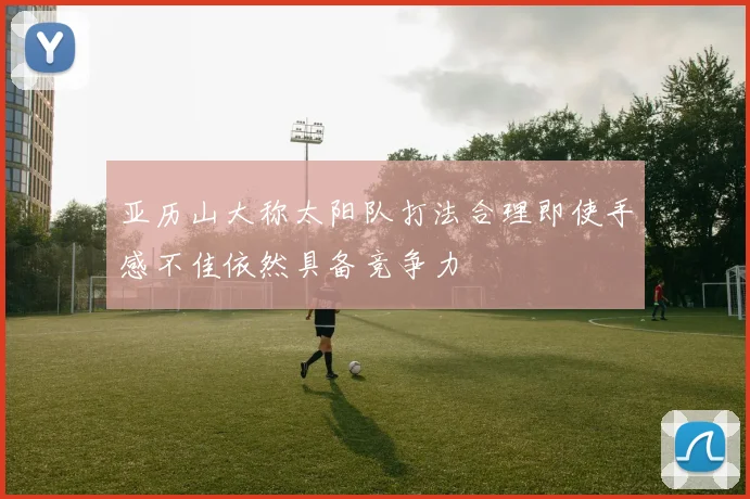亚历山大称太阳队打法合理即使手感不佳依然具备竞争力