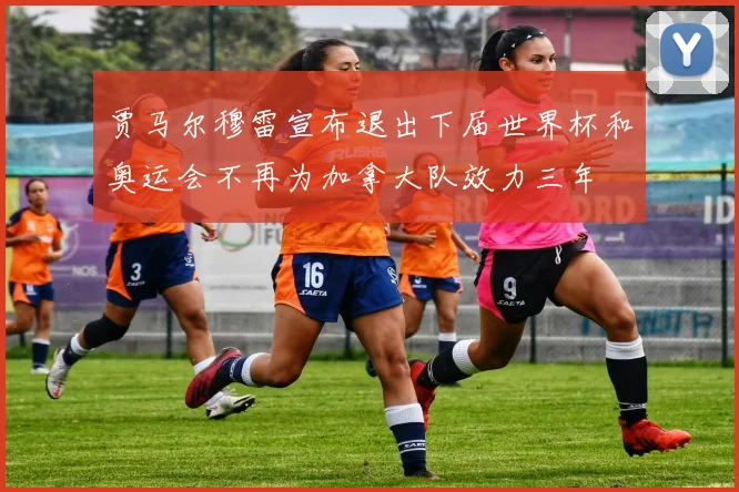 贾马尔穆雷宣布退出下届世界杯和奥运会不再为加拿大队效力三年