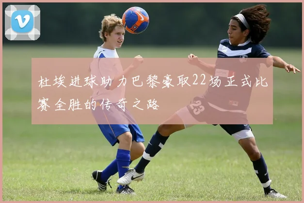 杜埃进球助力巴黎豪取22场正式比赛全胜的传奇之路