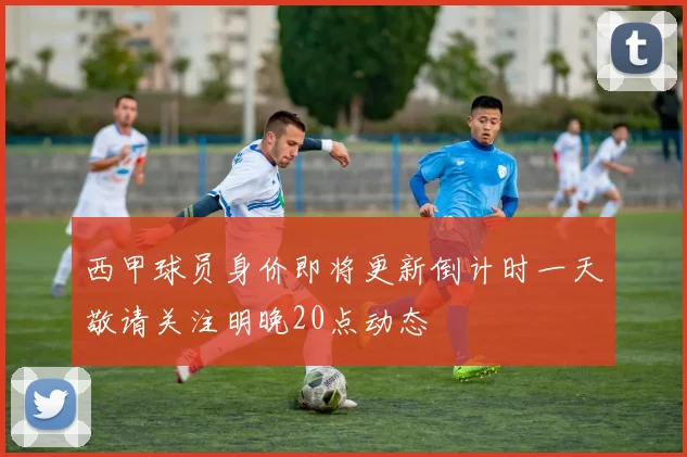 西甲球员身价即将更新倒计时一天敬请关注明晚20点动态