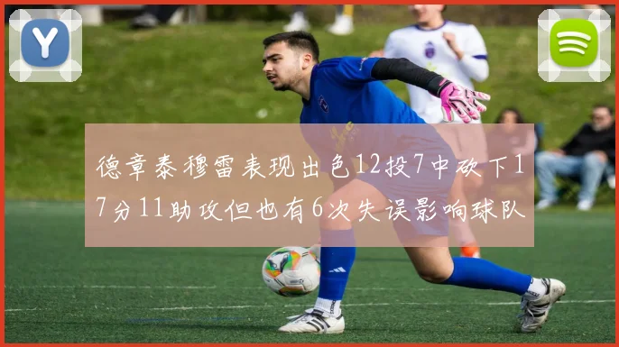 德章泰穆雷表现出色12投7中砍下17分11助攻但也有6次失误影响球队表现