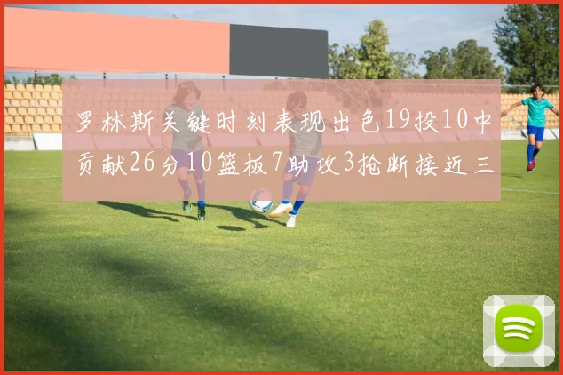 罗林斯关键时刻表现出色19投10中贡献26分10篮板7助攻3抢断接近三双