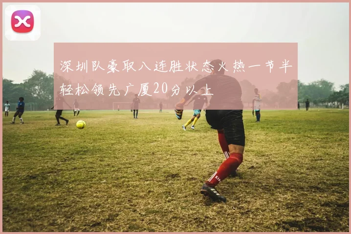 深圳队豪取八连胜状态火热一节半轻松领先广厦20分以上