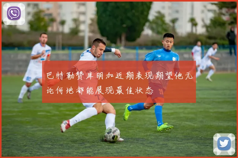 巴特勒赞库明加近期表现期望他无论何地都能展现最佳状态