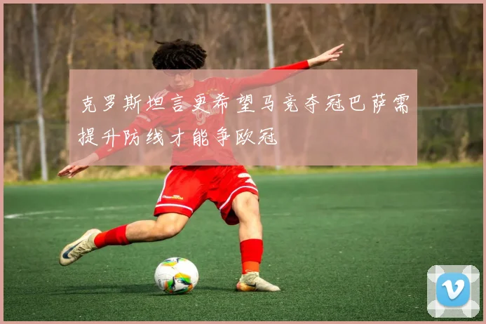 克罗斯坦言更希望马竞夺冠巴萨需提升防线才能争欧冠