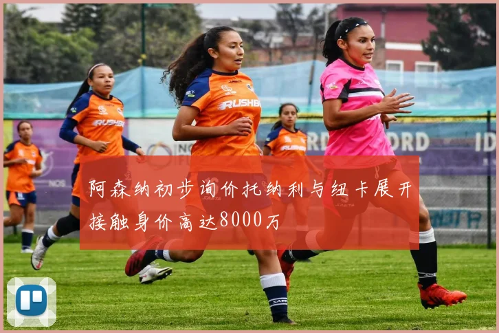 阿森纳初步询价托纳利与纽卡展开接触身价高达8000万