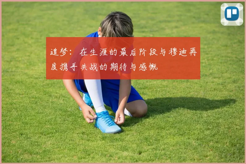 追梦：在生涯的最后阶段与穆迪再度携手共战的期待与感慨