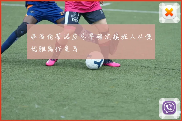 弗洛伦蒂诺应尽早确定接班人以便优雅离任皇马