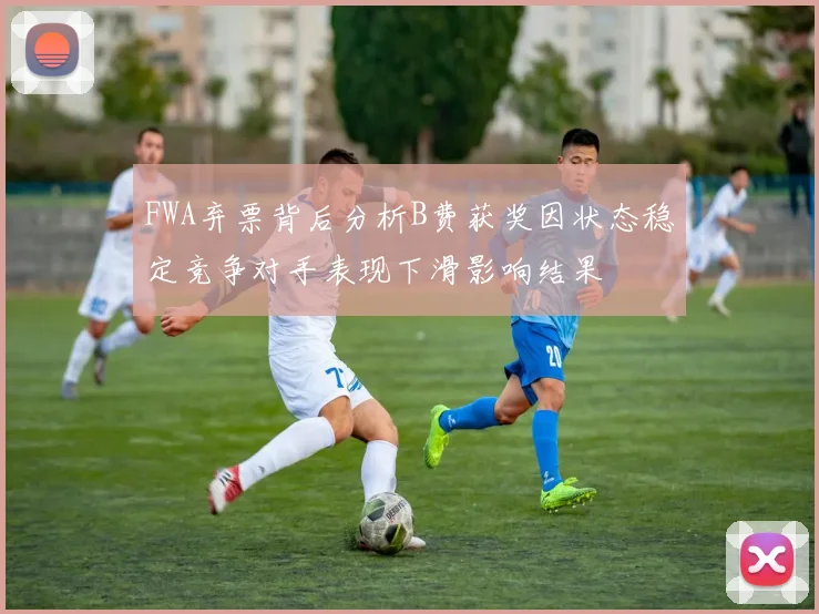 FWA弃票背后分析B费获奖因状态稳定竞争对手表现下滑影响结果