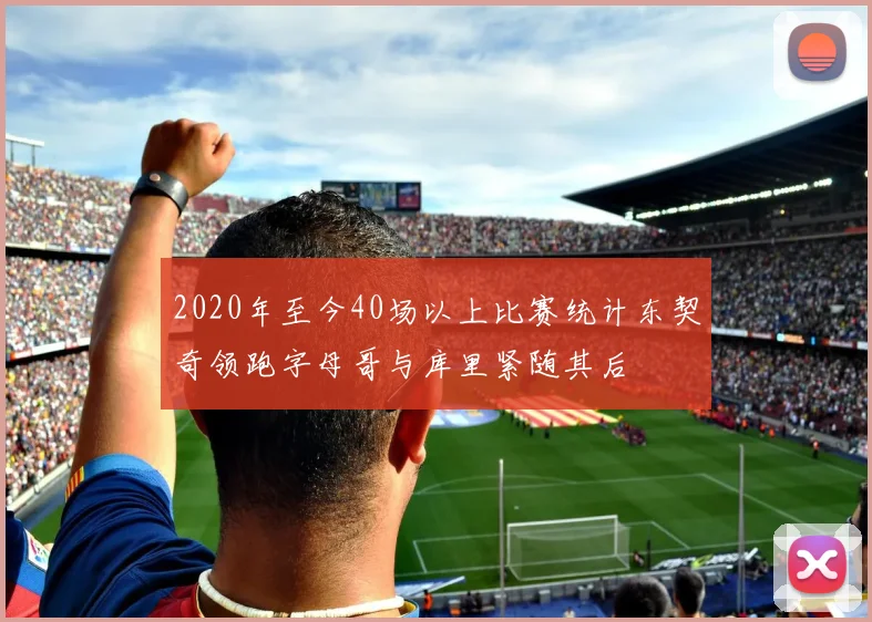2020年至今40场以上比赛统计东契奇领跑字母哥与库里紧随其后