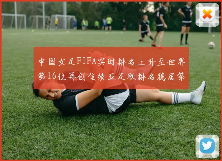 中国女足FIFA实时排名上升至世界第16位再创佳绩亚足联排名稳居第4位